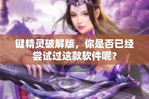 键精灵破解版，你是否已经尝试过这款软件呢？