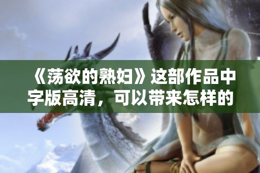 《荡欲的**》这部作品中字版高清，可以带来怎样的观影体验呢
