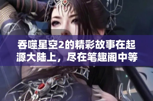 吞噬星空2的精彩故事在起源大陆上，尽在笔趣阁中等你探索