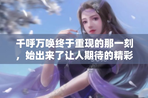 千呼万唤终于重现的那一刻，始出来了让人期待的精彩之作
