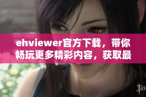 ehviewer官方下载，带你畅玩更多精彩内容，获取最新版本的ehviewer！