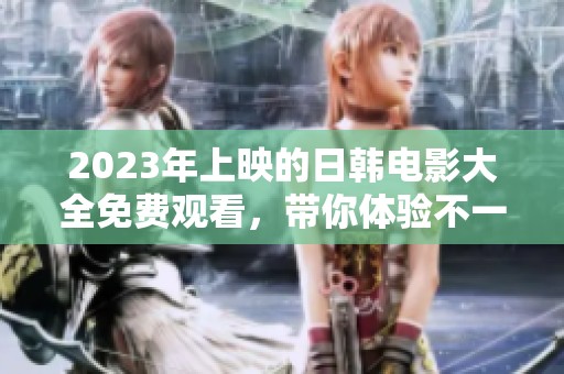 2023年上映的日韩电影大全免费观看，带你体验不一样的影视魅力