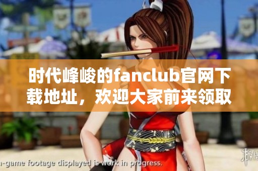 时代峰峻的fanclub官网下载地址，欢迎大家前来领取和体验！