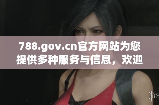 788.gov.cn官方网站为您提供多种服务与信息，欢迎访问了解更多详情