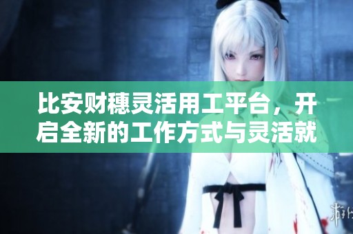 比安财穗灵活用工平台，开启全新的工作方式与灵活就业新时代