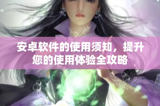 安卓软件的使用须知，提升您的使用体验全攻略