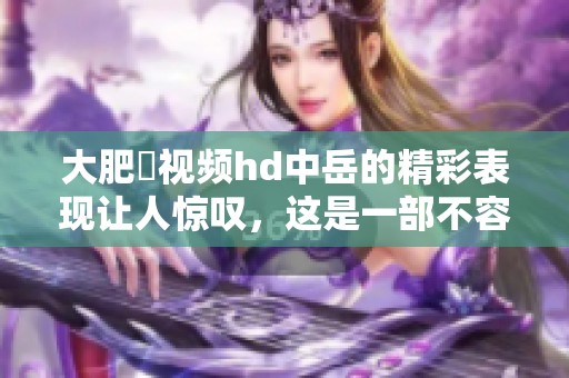 大肥坹视频hd中岳的精彩表现让人惊叹，这是一部不容错过的作品