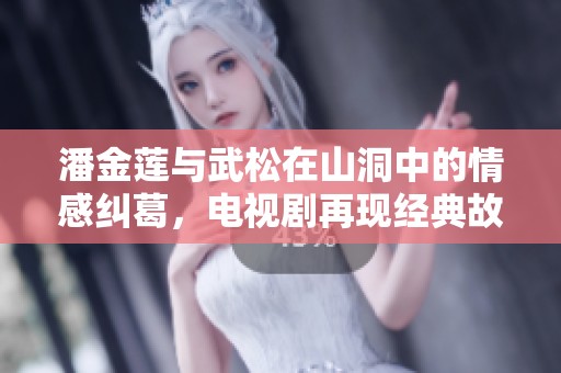 潘金莲与武松在山洞中的情感纠葛，电视剧再现经典故事的魅力与张力。