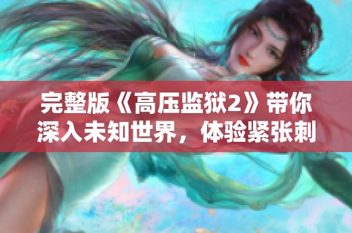 完整版《高压监狱2》带你深入未知世界，体验紧张刺激的故事情节。