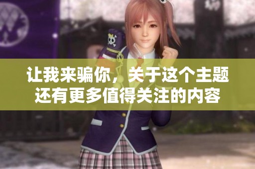 让我来骗你，关于这个主题还有更多值得关注的内容