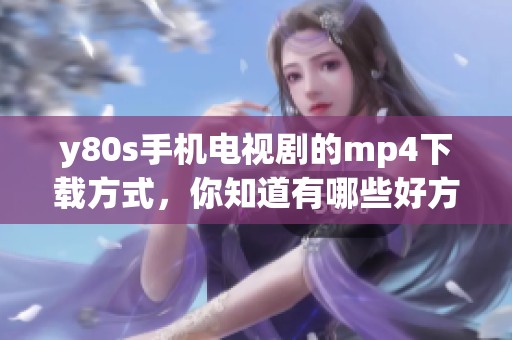 y80s手机电视剧的mp4下载方式，你知道有哪些好方法吗