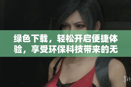 绿色下载，轻松开启便捷体验，享受环保科技带来的无限可能