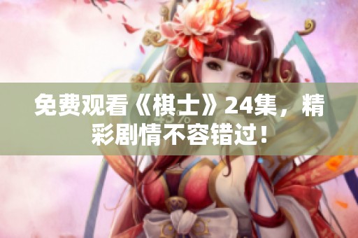 免费观看《棋士》24集，精彩剧情不容错过！