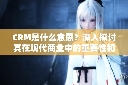 CRM是什么意思？深入探讨其在现代商业中的重要性和应用。