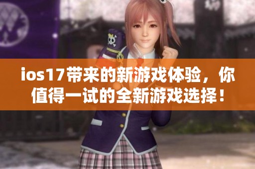 ios17带来的新游戏体验，你值得一试的全新游戏选择！