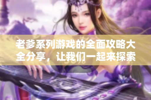 老爹系列游戏的全面攻略大全分享，让我们一起来探索吧