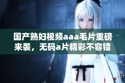 国产**视频aaa**重磅来袭，****精彩不容错过！