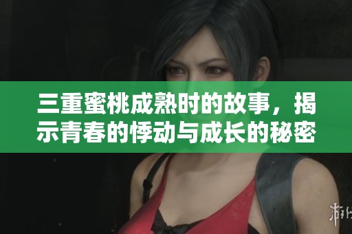 三重蜜桃成熟时的故事，揭示青春的悸动与成长的秘密