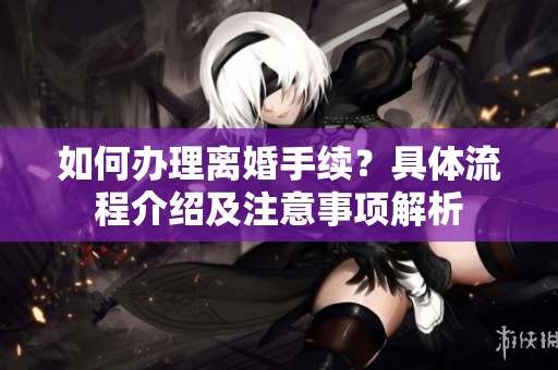 如何办理离婚手续？具体流程介绍及注意事项解析