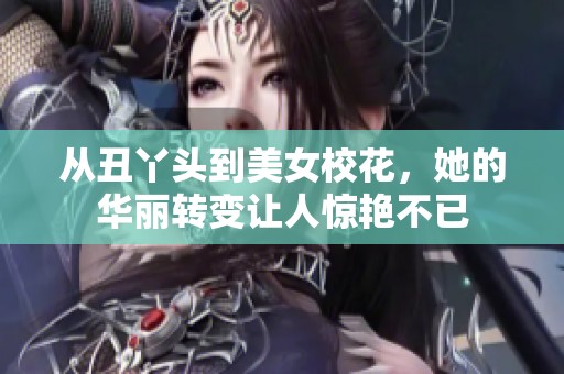 从丑丫头到美女校花，她的华丽转变让人惊艳不已