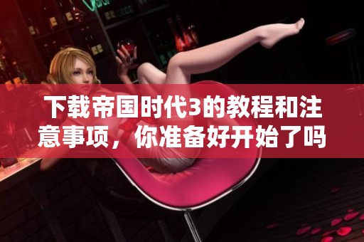 下载帝国时代3的教程和注意事项，你准备好开始了吗