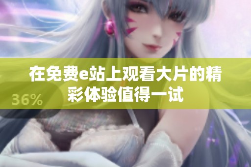 在免费e站上观看大片的精彩体验值得一试