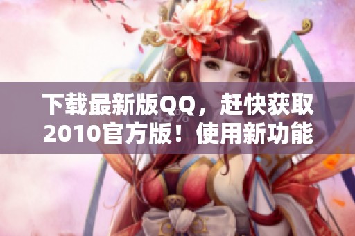 下载最新版QQ，赶快获取2010官方版！使用新功能提升聊天体验！