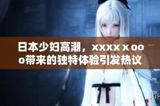 日本少妇高潮，xxxxⅹooo带来的独特体验引发热议