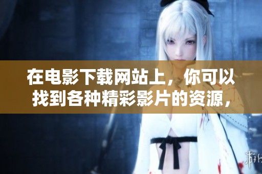在电影下载网站上，你可以找到各种精彩影片的资源，快来体验吧！
