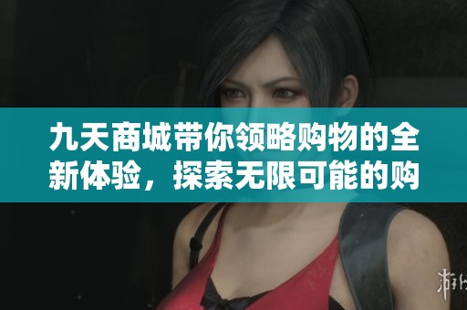 九天商城带你领略购物的全新体验，探索无限可能的购物乐趣