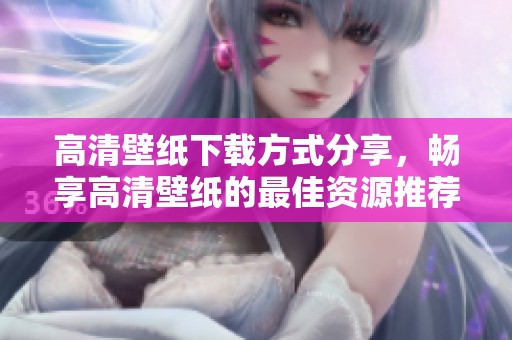 高清壁纸下载方式分享，畅享高清壁纸的最佳资源推荐