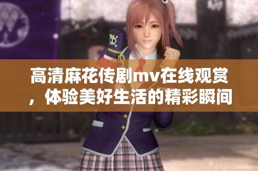 高清麻花传剧mv在线观赏，体验美好生活的精彩瞬间