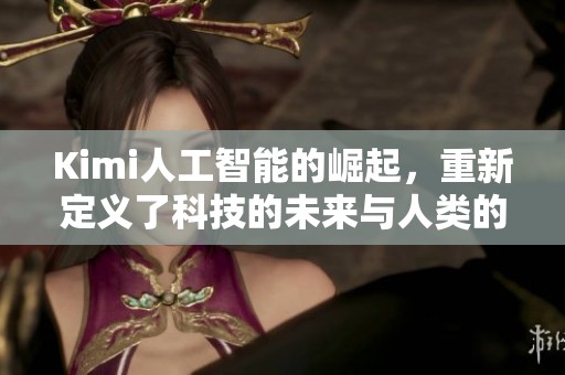 Kimi人工智能的崛起，重新定义了科技的未来与人类的关系