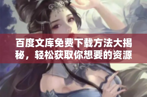 百度文库免费下载方法大揭秘，轻松获取你想要的资源！