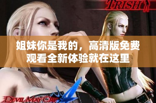姐妹你是我的，高清版免费观看全新体验就在这里