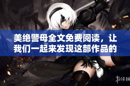 美绝警母全文免费阅读，让我们一起来发现这部作品的精彩内容吧！