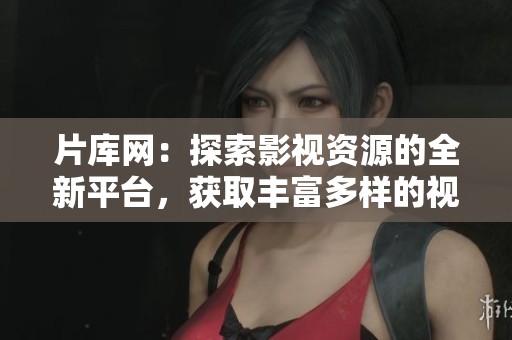 片库网：探索影视资源的全新平台，获取丰富多样的视听体验