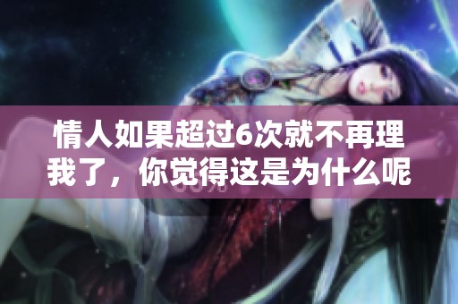 情人如果超过6次就不再理我了，你觉得这是为什么呢