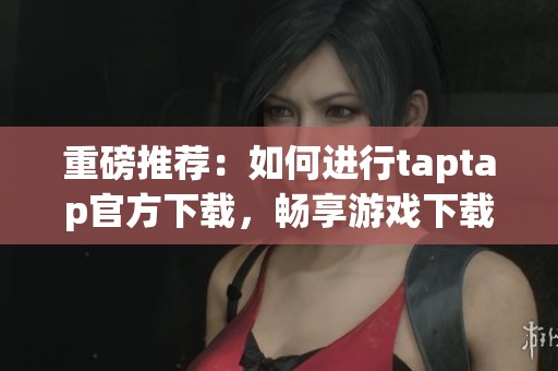 重磅推荐：如何进行taptap官方下载，畅享游戏下载新体验