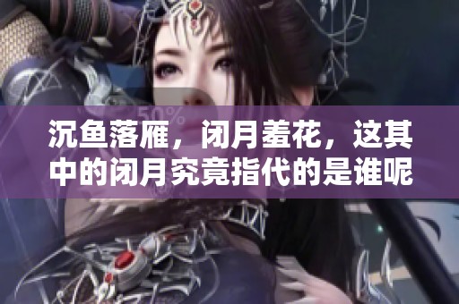 沉鱼落雁，闭月羞花，这其中的闭月究竟指代的是谁呢？