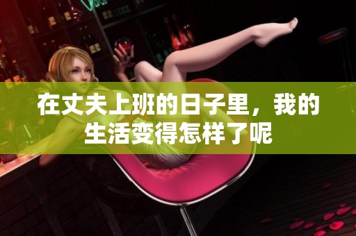 在丈夫上班的日子里，我的生活变得怎样了呢