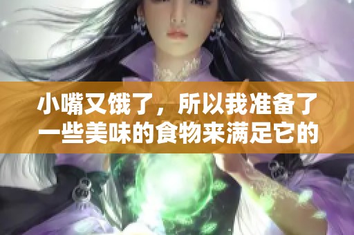 小嘴又饿了，所以我准备了一些美味的食物来满足它的需求。