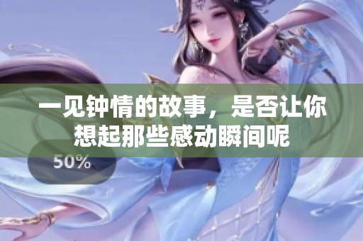 一见钟情的故事，是否让你想起那些感动瞬间呢