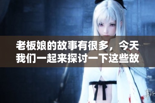 老板娘的故事有很多，今天我们一起来探讨一下这些故事吧