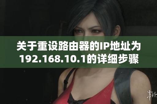 关于重设路由器的IP地址为192.168.10.1的详细步骤和方法