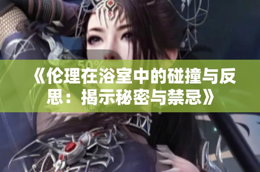 《伦理在浴室中的碰撞与反思：揭示秘密与禁忌》