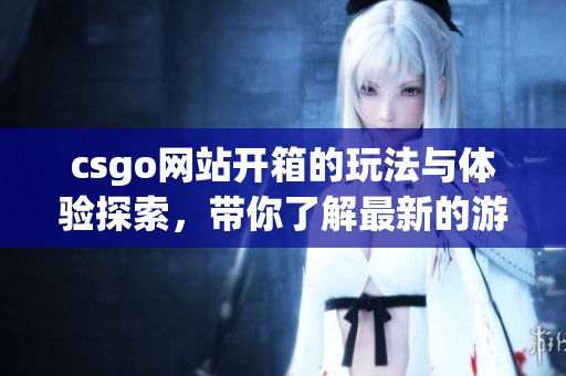 csgo网站开箱的玩法与体验探索，带你了解最新的游戏动态与技巧