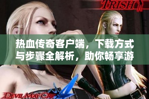 热血传奇客户端，下载方式与步骤全解析，助你畅享游戏乐趣