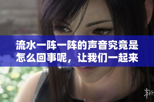 流水一阵一阵的声音究竟是怎么回事呢，让我们一起来探讨一下这个问题。