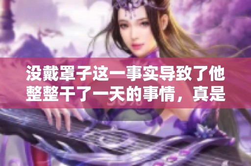 没戴罩子这一事实导致了他整整干了一天的事情，真是令人无奈。